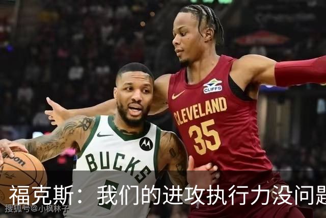 福克斯：我们的进攻执行力没问题 就算投不进也不该改变打法